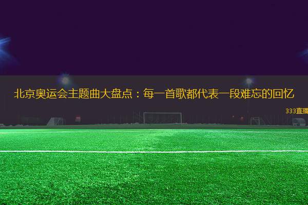 北京奧運(yùn)會(huì)主題曲大盤點(diǎn)：每一首歌都代表一段難忘的回憶